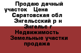 Продаю дачный участок › Цена ­ 130 000 - Саратовская обл., Энгельсский р-н, Энгельс г. Недвижимость » Земельные участки продажа   